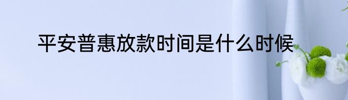 平安普惠放款时间是什么时候