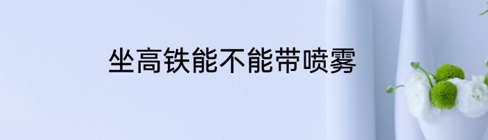 坐高铁能不能带喷雾