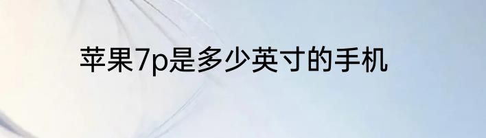 苹果7p是多少英寸的手机
