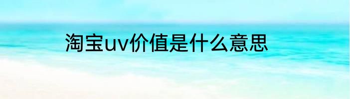 淘宝uv价值是什么意思