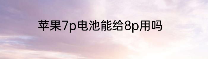 苹果7p电池能给8p用吗
