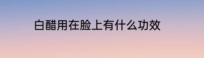 白醋用在脸上有什么功效