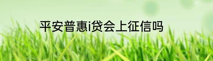 平安普惠i贷会上征信吗