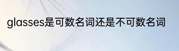 glasses是可数名词还是不可数名词