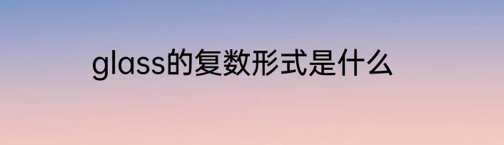 glass的复数形式是什么