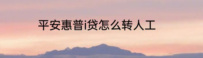 平安惠普i贷怎么转人工