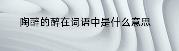 陶醉的醉在词语中是什么意思