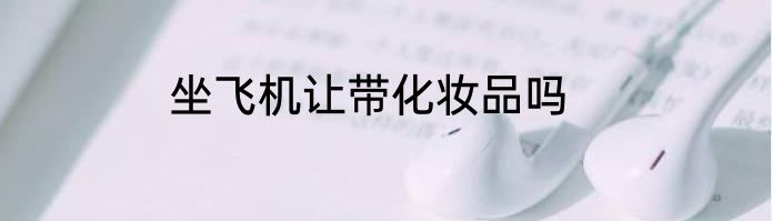 坐飞机让带化妆品吗
