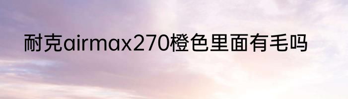 耐克airmax270橙色里面有毛吗