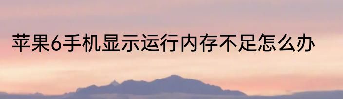 苹果6手机显示运行内存不足怎么办