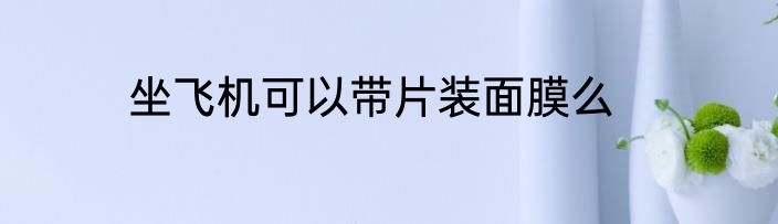 坐飞机可以带片装面膜么