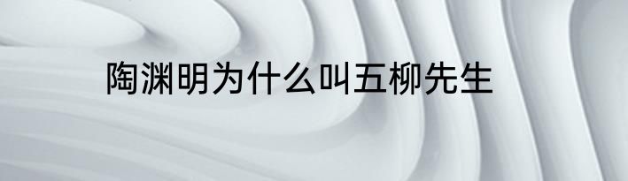 陶渊明为什么叫五柳先生