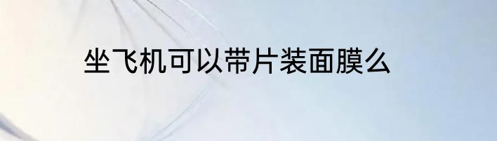 坐飞机可以带片装面膜么