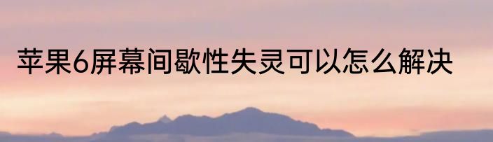 苹果6屏幕间歇性失灵可以怎么解决