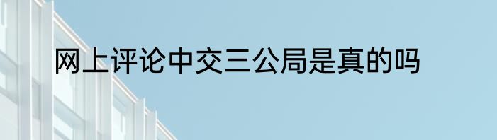 网上评论中交三公局是真的吗