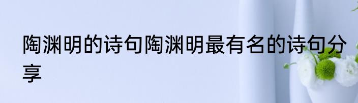 陶渊明的诗句陶渊明最有名的诗句分享
