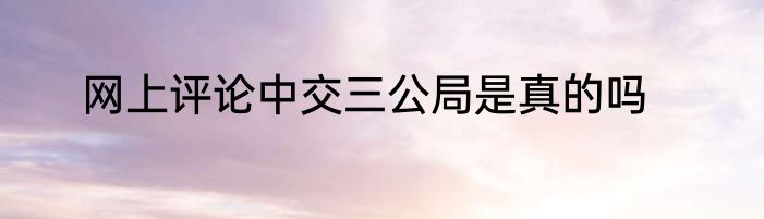网上评论中交三公局是真的吗