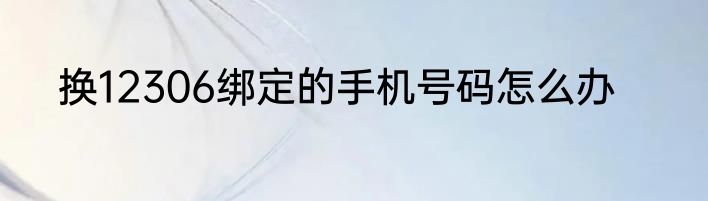 换12306绑定的手机号码怎么办