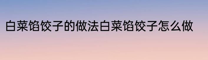 白菜馅饺子的做法白菜馅饺子怎么做