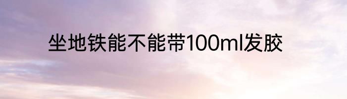 坐地铁能不能带100ml发胶