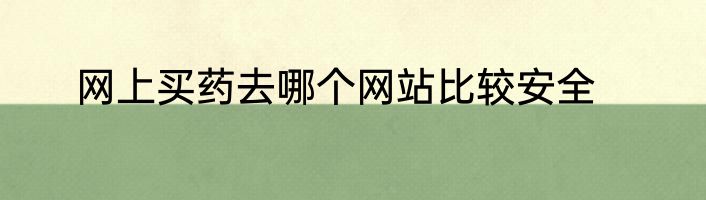 网上买药去哪个网站比较安全
