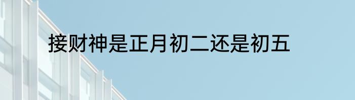 接财神是正月初二还是初五
