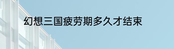 幻想三国疲劳期多久才结束