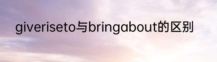 giveriseto与bringabout的区别