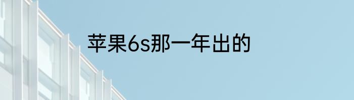 苹果6s那一年出的