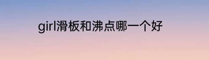 girl滑板和沸点哪一个好