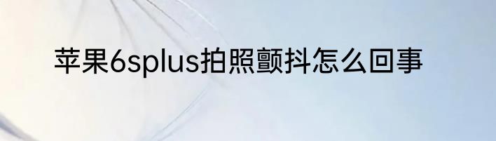 苹果6splus拍照颤抖怎么回事