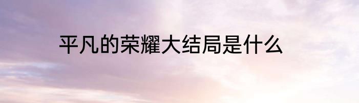 平凡的荣耀大结局是什么