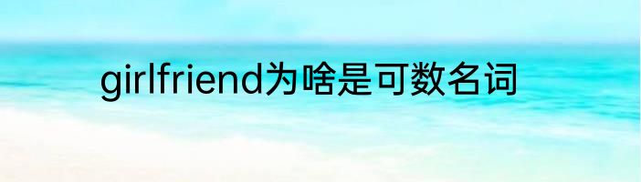 girlfriend为啥是可数名词
