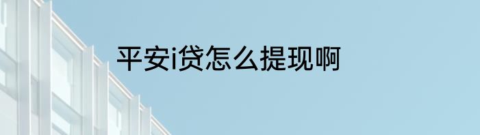 平安i贷怎么提现啊