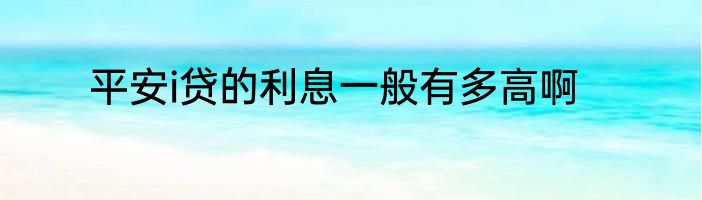 平安i贷的利息一般有多高啊