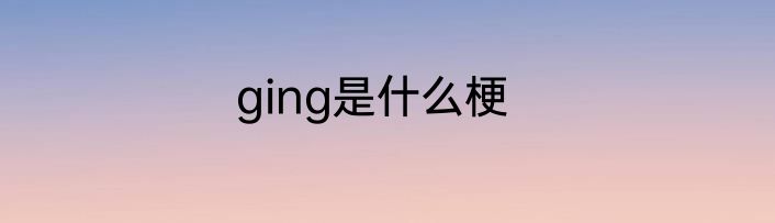 ging是什么梗