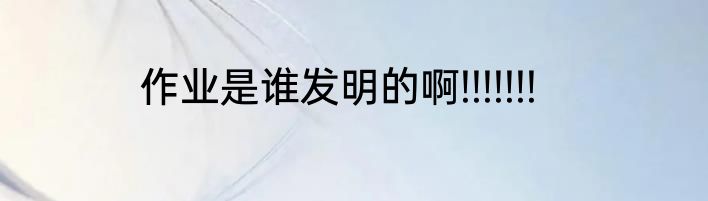 作业是谁发明的啊!!!!!!!