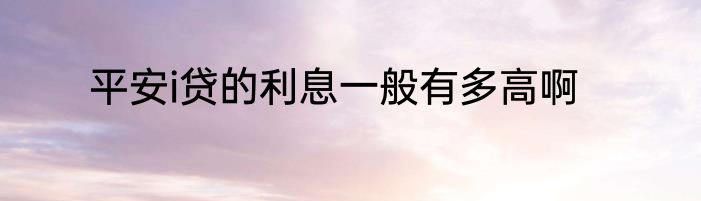 平安i贷的利息一般有多高啊