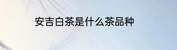 安吉白茶是什么茶品种