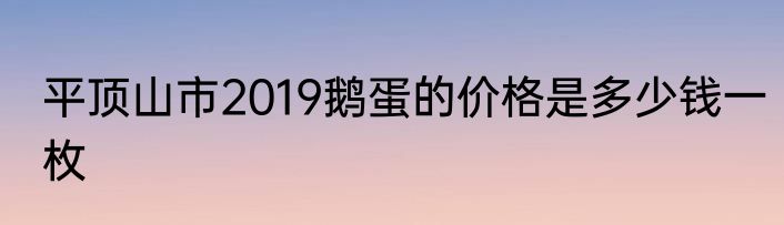 平顶山市2019鹅蛋的价格是多少钱一枚