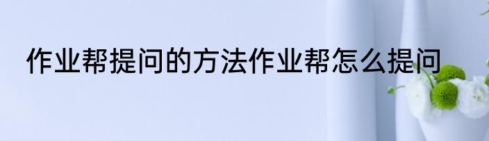 作业帮提问的方法作业帮怎么提问