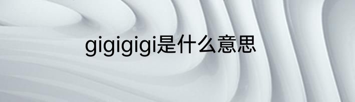 gigigigi是什么意思