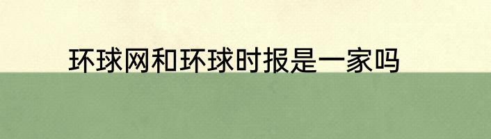 环球网和环球时报是一家吗