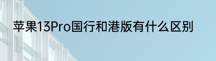 苹果13Pro国行和港版有什么区别