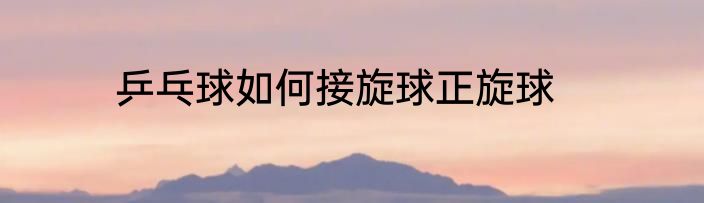 乒乓球如何接旋球正旋球