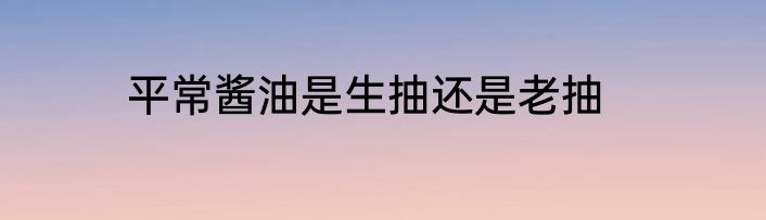 平常酱油是生抽还是老抽