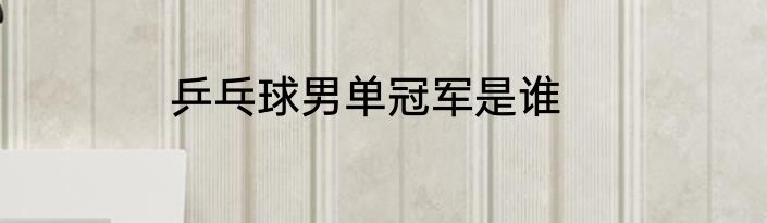 乒乓球男单冠军是谁