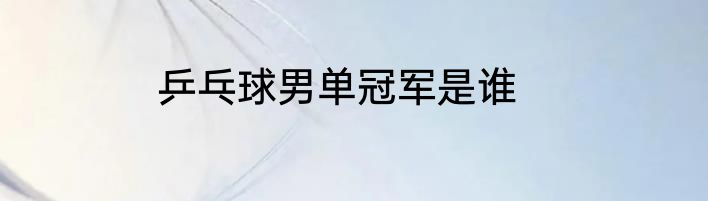 乒乓球男单冠军是谁