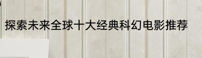 探索未来全球十大经典科幻电影推荐