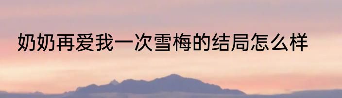 奶奶再爱我一次雪梅的结局怎么样